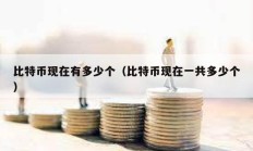 比特幣現(xiàn)在有多少個（比特幣現(xiàn)在一共多少個）