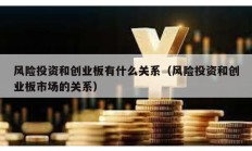 風(fēng)險(xiǎn)投資和創(chuàng)業(yè)板有什么關(guān)系（風(fēng)險(xiǎn)投資和創(chuàng)業(yè)板市場的關(guān)系）