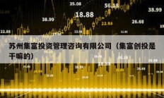 蘇州集富投資管理咨詢(xún)有限公司（集富創(chuàng)投是干嘛的）
