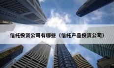 信托投資公司有哪些（信托產(chǎn)品投資公司）