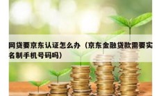 網(wǎng)貸要京東認(rèn)證怎么辦（京東金融貸款需要實(shí)名制手機(jī)號(hào)碼嗎）