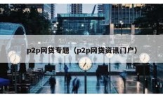 p2p網(wǎng)貸專題（p2p網(wǎng)貸資訊門戶）