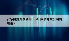p2p網貸開發公司（p2p網貸開發公司有哪些）