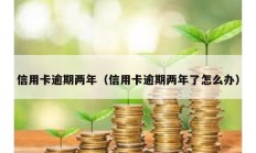 信用卡逾期兩年（信用卡逾期兩年了怎么辦）