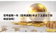 花唄逾期一年（花唄逾期1年還了之后還了影響征信嗎）