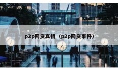 p2p網(wǎng)貸真相（p2p網(wǎng)貸事件）