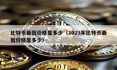 比特幣最低價格是多少（2023年比特幣最低價格是多少）