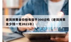 老鳳祥黃金價格有低于300過嗎（老鳳祥黃金少錢一克2021年）