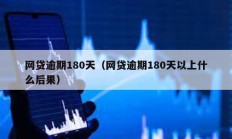 網貸逾期180天（網貸逾期180天以上什么后果）