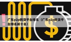 廣東p2p網(wǎng)貸平臺(tái)排名（廣東p2p網(wǎng)貸平臺(tái)排名前十名）