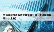 中通國源投資基金管理有限公司（中通國源屬于什么企業）