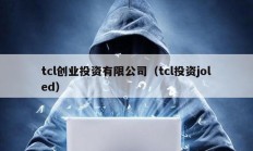 tcl創(chuàng)業(yè)投資有限公司（tcl投資joled）