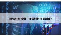 環(huán)保材料投資（環(huán)保材料項目創(chuàng)業(yè)）