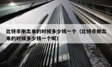 比特幣剛出來的時候多少錢一個（比特幣剛出來的時候多少錢一個呢）