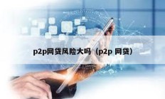 p2p網貸風險大嗎（p2p 網貸）