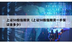 上證50股指期貨（上證50股指期貨一手保證金多少）