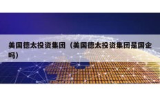 美國德太投資集團（美國德太投資集團是國企嗎）