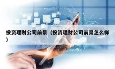 投資理財公司前景（投資理財公司前景怎么樣）