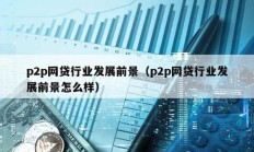 p2p網貸行業發展前景（p2p網貸行業發展前景怎么樣）