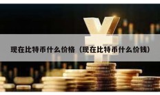 現在比特幣什么價格（現在比特幣什么價錢）