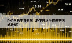 p2p網(wǎng)貸平臺(tái)收益（p2p網(wǎng)貸平臺(tái)盈利模式分析）