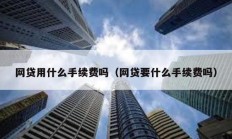 網貸用什么手續費嗎（網貸要什么手續費嗎）