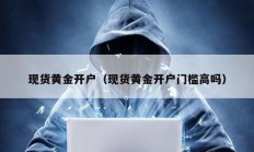 現(xiàn)貨黃金開戶（現(xiàn)貨黃金開戶門檻高嗎）