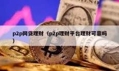 p2p網(wǎng)貸理財（p2p理財平臺理財可靠嗎）