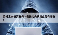 委托定向投資業務（委托定向投資業務有哪些）