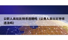 公職人員玩比特幣違規嗎（公務人員玩比特幣違法嗎）