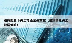 通貨膨脹下買(mǎi)土地還是買(mǎi)黃金（通貨膨脹買(mǎi)土地保值嗎）