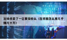 比特幣賣了一億要交稅么（在幣圈怎么用幾千賺幾十萬）