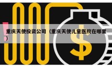 重慶天使投資公司（重慶天使兒童醫院在哪里）
