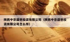 陜西中京盛世投資有限公司（陜西中京盛世投資有限公司怎么樣）