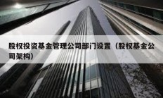 股權投資基金管理公司部門設置（股權基金公司架構）