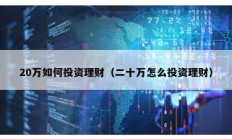 20萬如何投資理財（二十萬怎么投資理財）