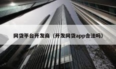 網(wǎng)貸平臺(tái)開發(fā)商（開發(fā)網(wǎng)貸app合法嗎）
