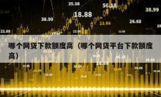 哪個網貸下款額度高（哪個網貸平臺下款額度高）