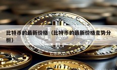 比特幣的最新價(jià)格（比特幣的最新價(jià)格走勢分析）