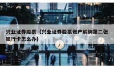 興業(yè)證券股票（興業(yè)證券股票賬戶解綁第二張銀行卡怎么辦）