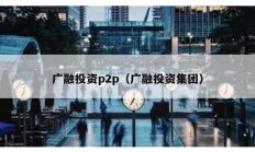 廣融投資p2p（廣融投資集團）