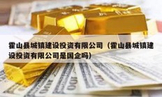 霍山縣城鎮建設投資有限公司（霍山縣城鎮建設投資有限公司是國企嗎）