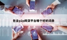 包含p2p網(wǎng)貸平臺哪個好的詞條