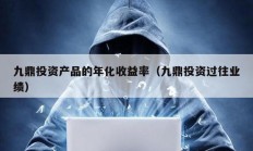 九鼎投資產(chǎn)品的年化收益率（九鼎投資過往業(yè)績）