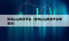 鄭州p2p網貸平臺（鄭州p2p網貸平臺哪家好）