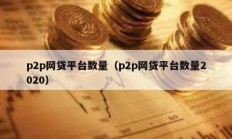 p2p網貸平臺數量（p2p網貸平臺數量2020）