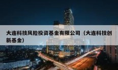 大連科技風(fēng)險投資基金有限公司（大連科技創(chuàng)新基金）