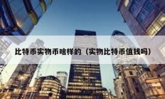 比特幣實物幣啥樣的（實物比特幣值錢嗎）