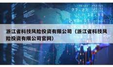 浙江省科技風(fēng)險投資有限公司（浙江省科技風(fēng)險投資有限公司官網(wǎng)）