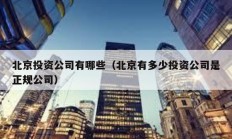 北京投資公司有哪些（北京有多少投資公司是正規(guī)公司）